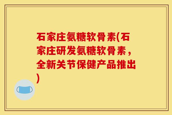 石家庄氨糖软骨素(石家庄研发氨糖软骨素,全新关节保健产品推出) 石家庄氨糖软骨素(石家庄研发氨糖软骨素,全新关节保健产品推出)