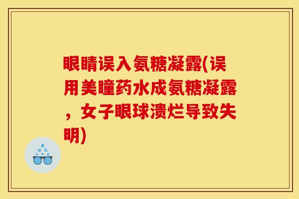 眼睛误入氨糖凝露(误用美瞳药水成氨糖凝露，女子眼球溃烂导致失明)