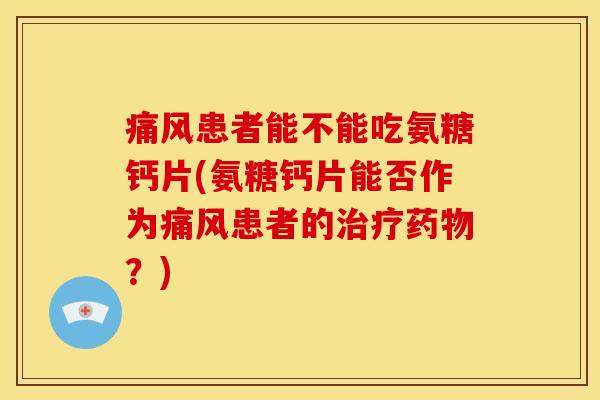 患者能不能吃氨糖钙片(氨糖钙片能否作为患者的?) 患者能不能吃氨糖钙片(氨糖钙片能否作为患者的?)