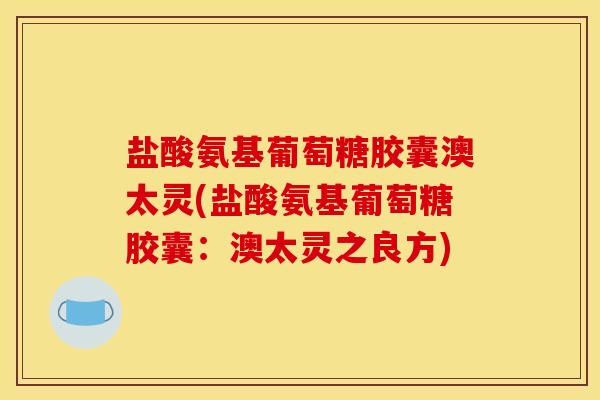 盐酸氨基葡萄糖胶囊澳太灵(盐酸氨基葡萄糖胶囊:澳太灵之良方) 盐酸氨基葡萄糖胶囊澳太灵(盐酸氨基葡萄糖胶囊:澳太灵之良方)