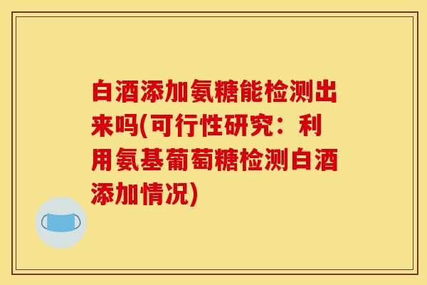 白酒添加氨糖能检测出来吗(可行性研究:利用氨基葡萄糖检测白酒添加情况) 白酒添加氨糖能检测出来吗(可行性研究:利用氨基葡萄糖检测白酒添加情况)