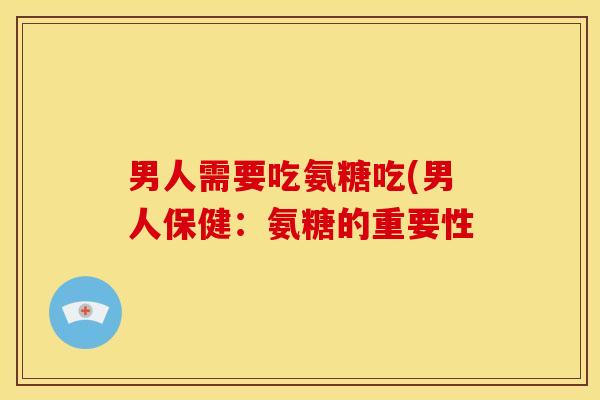 男人需要吃氨糖吃(男人保健：氨糖的重要性