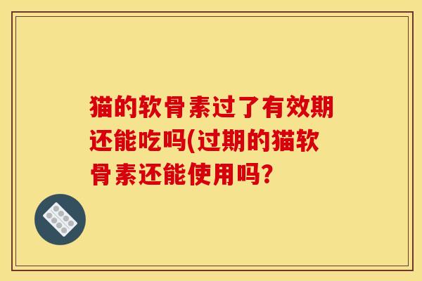 猫的软骨素过了有效期还能吃吗(过期的猫软骨素还能使用吗？