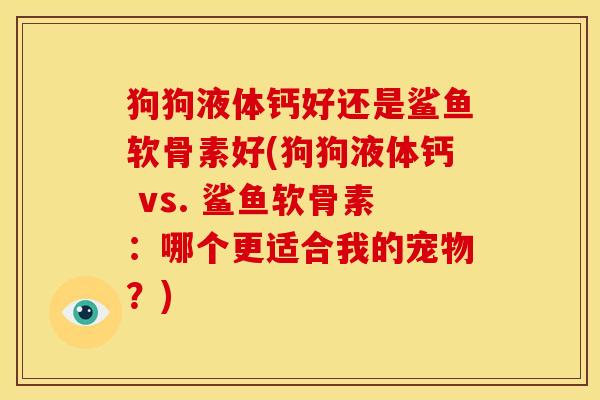 狗狗液体钙好还是鲨鱼软骨素好(狗狗液体钙 vs. 鲨鱼软骨素：哪个更适合我的宠物？)