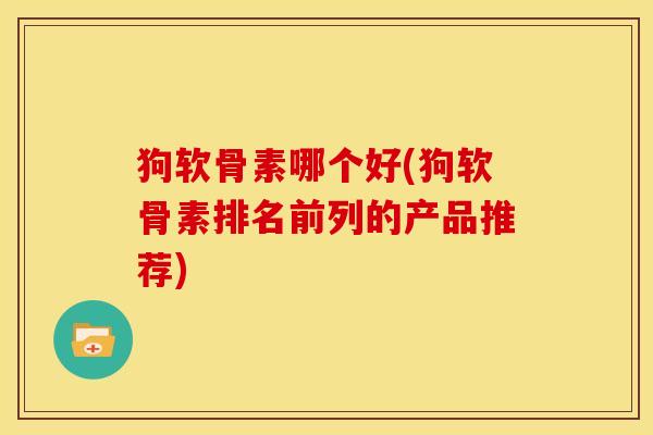 狗软骨素哪个好(狗软骨素排名前列的产品推荐)