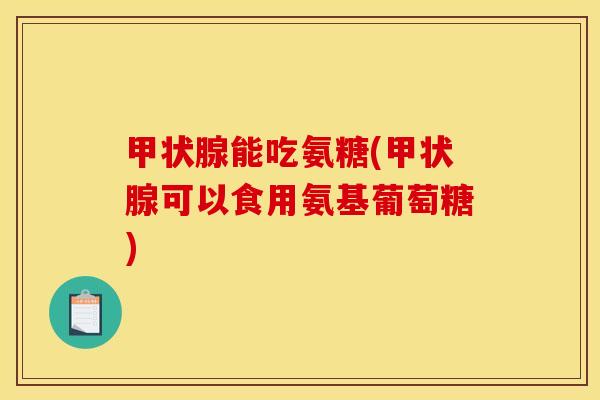 甲状腺能吃氨糖(甲状腺可以食用氨基葡萄糖)