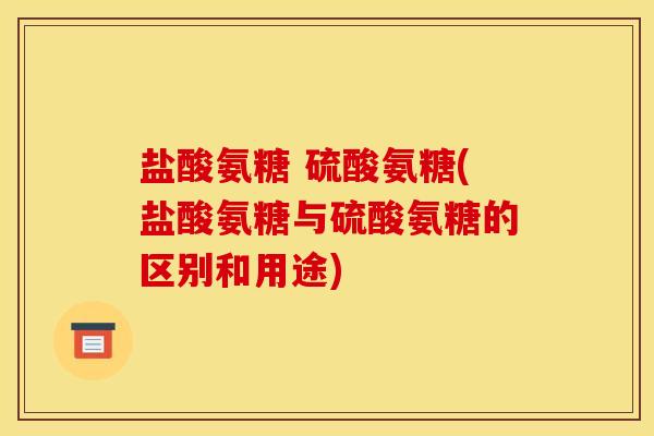 盐酸氨糖 硫酸氨糖(盐酸氨糖与硫酸氨糖的区别和用途)