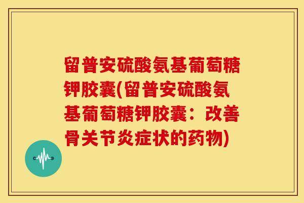 留普安硫酸氨基葡萄糖钾胶囊(留普安硫酸氨基葡萄糖钾胶囊：改善骨关节炎症状的药物)