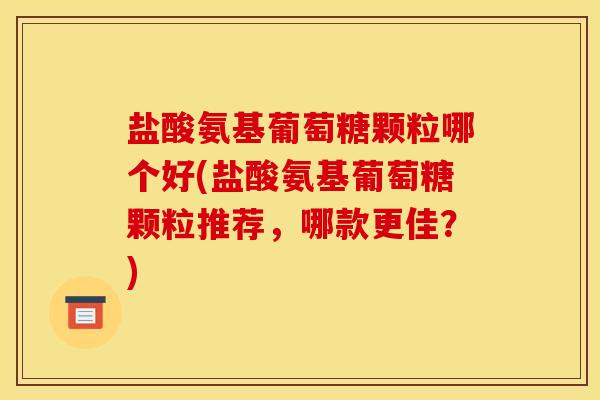 盐酸氨基葡萄糖颗粒哪个好(盐酸氨基葡萄糖颗粒推荐，哪款更佳？)