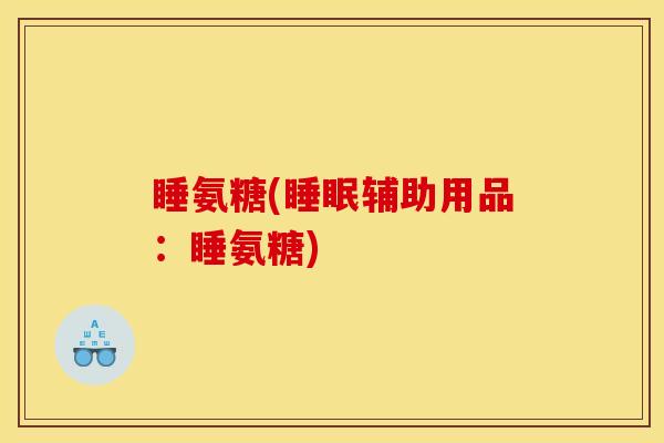 睡氨糖(睡眠辅助用品：睡氨糖)