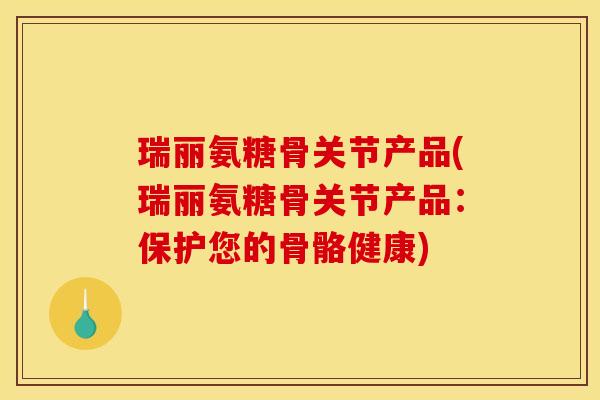 瑞丽氨糖骨关节产品(瑞丽氨糖骨关节产品:保护您的骨骼健康) 瑞丽氨糖骨关节产品(瑞丽氨糖骨关节产品:保护您的骨骼健康)