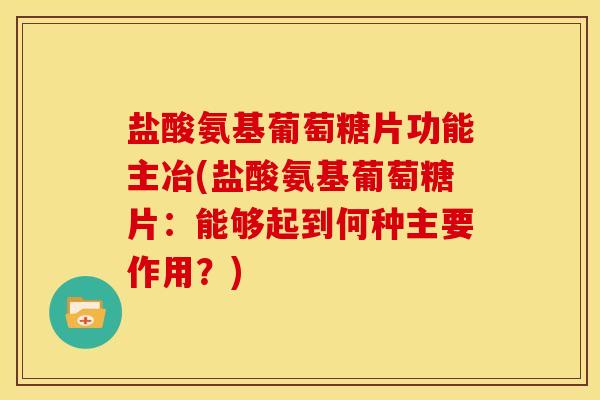 盐酸氨基葡萄糖片功能主冶(盐酸氨基葡萄糖片:能够起到何种主要作用?) 盐酸氨基葡萄糖片功能主冶(盐酸氨基葡萄糖片:能够起到何种主要作用?)