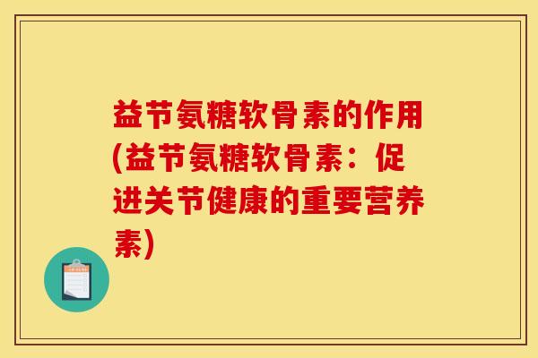 益节氨糖软骨素的作用(益节氨糖软骨素：促进关节健康的重要营养素)