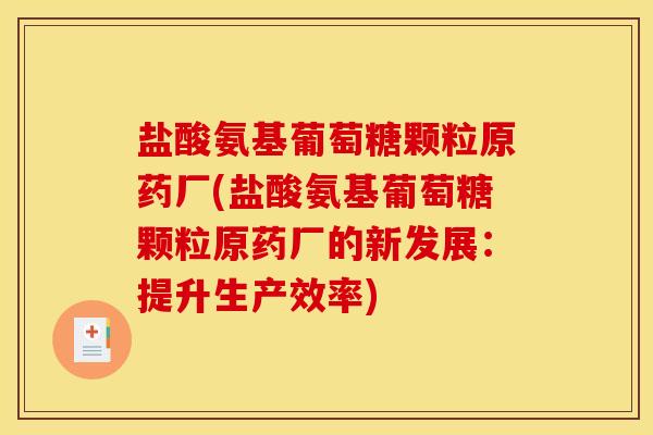 盐酸氨基葡萄糖颗粒原药厂(盐酸氨基葡萄糖颗粒原药厂的新发展:提升生产效率) 盐酸氨基葡萄糖颗粒原药厂(盐酸氨基葡萄糖颗粒原药厂的新发展:提升生产效率)