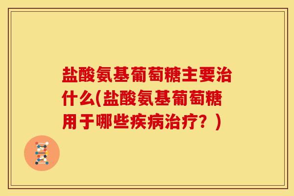盐酸氨基葡萄糖主要什么(盐酸氨基葡萄糖用于哪些？)