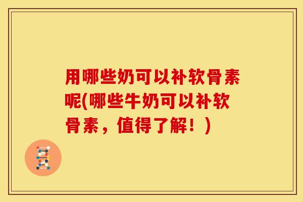 用哪些奶可以补软骨素呢(哪些牛奶可以补软骨素,值得了解!) 用哪些奶可以补软骨素呢(哪些牛奶可以补软骨素,值得了解!)