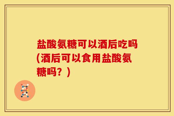盐酸氨糖可以酒后吃吗(酒后可以食用盐酸氨糖吗？)