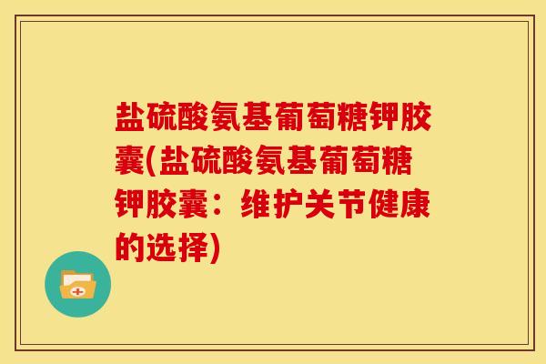盐硫酸氨基葡萄糖钾胶囊(盐硫酸氨基葡萄糖钾胶囊：维护关节健康的选择)