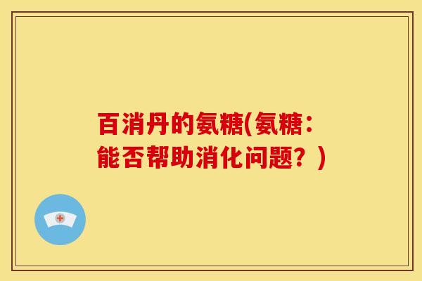 百消丹的氨糖(氨糖：能否帮助消化问题？)
