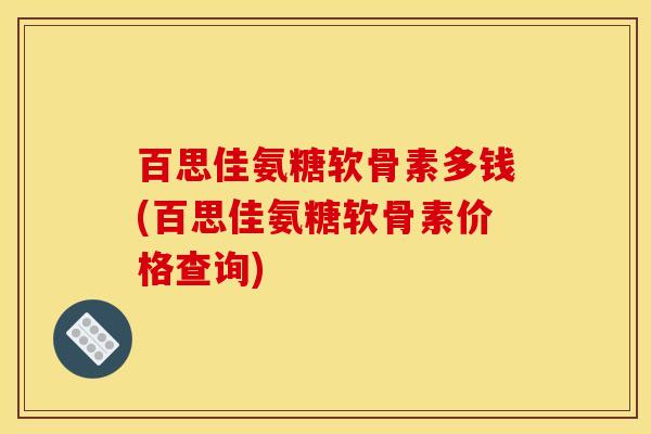 百思佳氨糖软骨素多钱(百思佳氨糖软骨素价格查询)