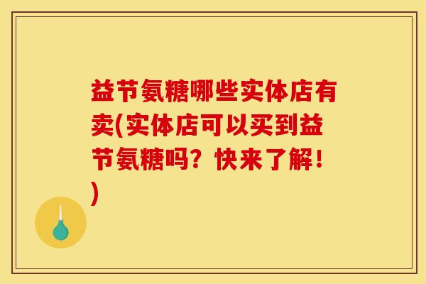 益节氨糖哪些实体店有卖(实体店可以买到益节氨糖吗？快来了解！)