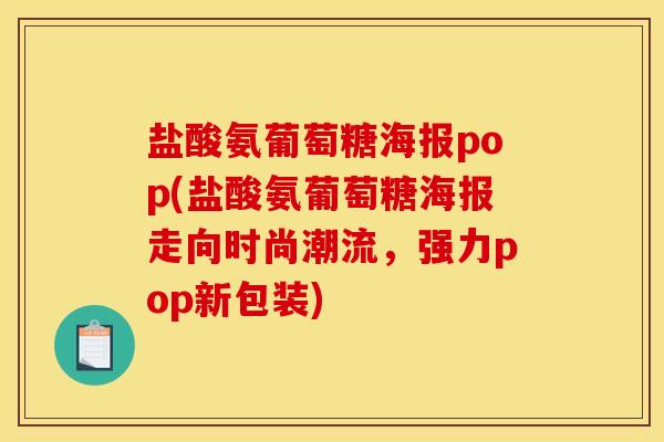 盐酸氨葡萄糖海报pop(盐酸氨葡萄糖海报走向时尚潮流，强力pop新包装)