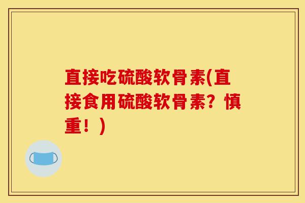 直接吃硫酸软骨素(直接食用硫酸软骨素？慎重！)