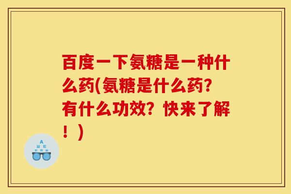 百度一下氨糖是一种什么药(氨糖是什么药？有什么功效？快来了解！)