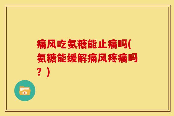 痛风吃氨糖能止痛吗(氨糖能缓解痛风疼痛吗？)