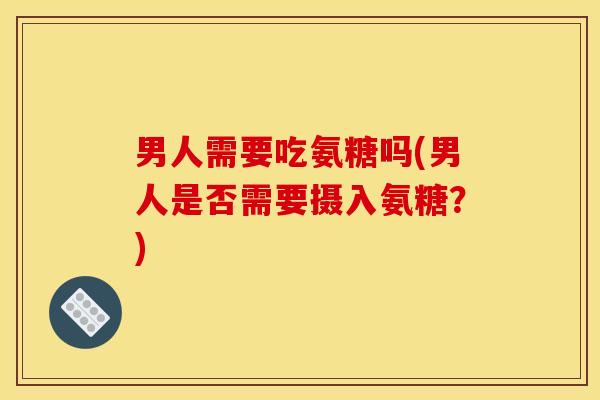 男人需要吃氨糖吗(男人是否需要摄入氨糖？)