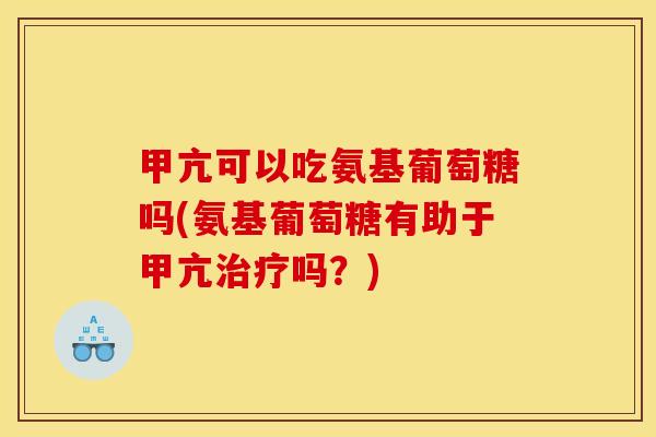 甲亢可以吃氨基葡萄糖吗(氨基葡萄糖有助于甲亢治疗吗？)