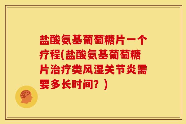 盐酸氨基葡萄糖片一个疗程(盐酸氨基葡萄糖片治疗类风湿关节炎需要多长时间？)