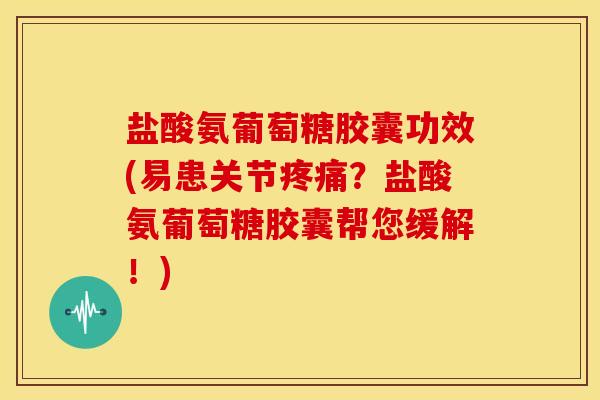 盐酸氨葡萄糖胶囊功效(易患关节疼痛？盐酸氨葡萄糖胶囊帮您缓解！)
