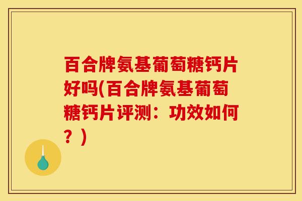 百合牌氨基葡萄糖钙片好吗(百合牌氨基葡萄糖钙片评测：功效如何？)