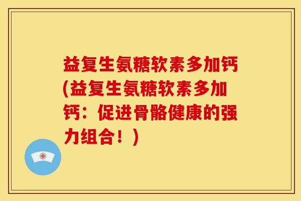 益复生氨糖软素多加钙(益复生氨糖软素多加钙：促进骨骼健康的强力组合！)