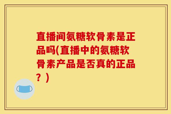 直播间氨糖软骨素是正品吗(直播中的氨糖软骨素产品是否真的正品？)