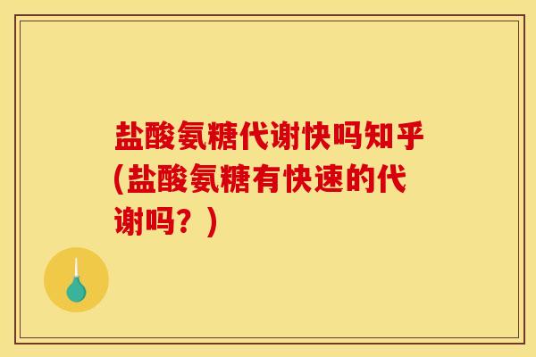 盐酸氨糖代谢快吗知乎(盐酸氨糖有快速的代谢吗？)