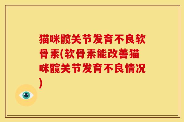 猫咪髋关节发育不良软骨素(软骨素能改善猫咪髋关节发育不良情况)