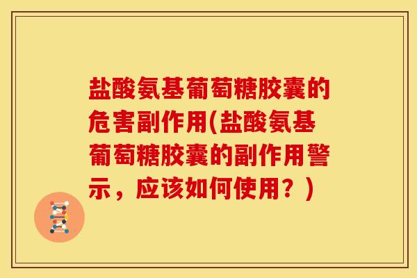 盐酸氨基葡萄糖胶囊的危害副作用(盐酸氨基葡萄糖胶囊的副作用警示,应该如何使用?) 盐酸氨基葡萄糖胶囊的危害副作用(盐酸氨基葡萄糖胶囊的副作用警示,应该如何使用?)