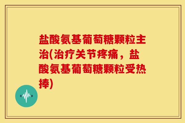 盐酸氨基葡萄糖颗粒主治(治疗关节疼痛，盐酸氨基葡萄糖颗粒受热捧)
