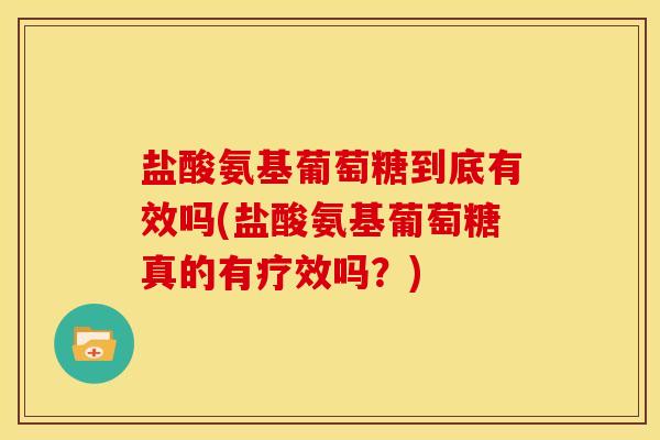 盐酸氨基葡萄糖到底有效吗(盐酸氨基葡萄糖真的有疗效吗？)