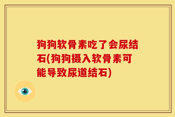 狗狗软骨素吃了会尿结石(狗狗摄入软骨素可能导致尿道结石)