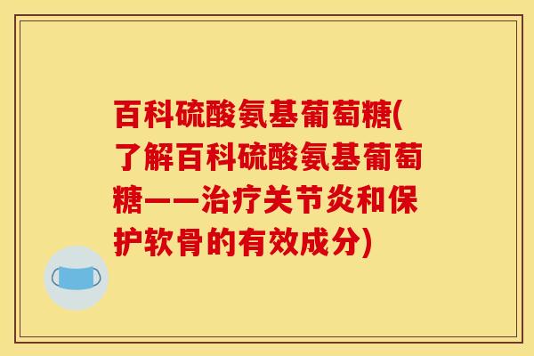 百科硫酸氨基葡萄糖(了解百科硫酸氨基葡萄糖——治疗关节炎和保护软骨的有效成分)