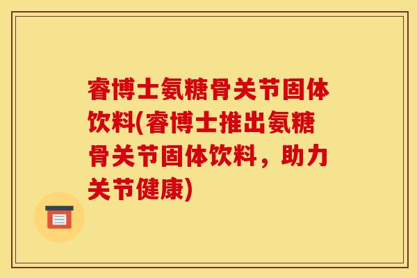睿博士氨糖骨关节固体饮料(睿博士推出氨糖骨关节固体饮料，助力关节健康)