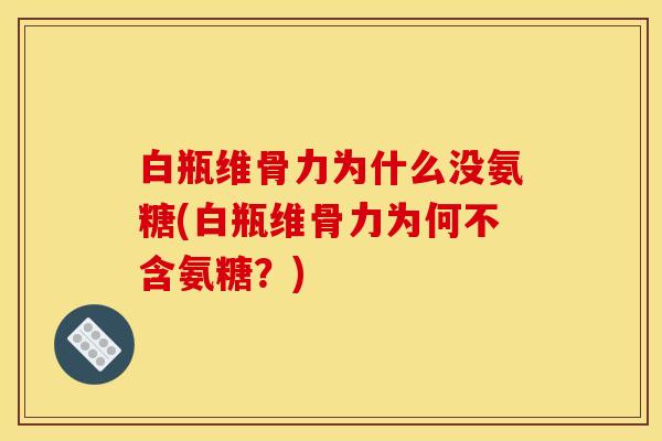 白瓶维骨力为什么没氨糖(白瓶维骨力为何不含氨糖？)