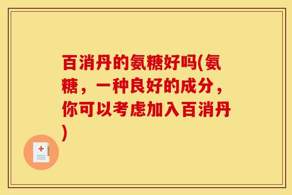 百消丹的氨糖好吗(氨糖，一种良好的成分，你可以考虑加入百消丹)