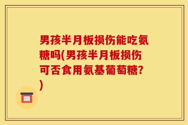 男孩损伤能吃氨糖吗(男孩损伤可否食用氨基葡萄糖?) 男孩损伤能吃氨糖吗(男孩损伤可否食用氨基葡萄糖?)