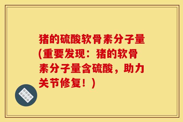 猪的硫酸软骨素分子量(重要发现：猪的软骨素分子量含硫酸，助力关节修复！)