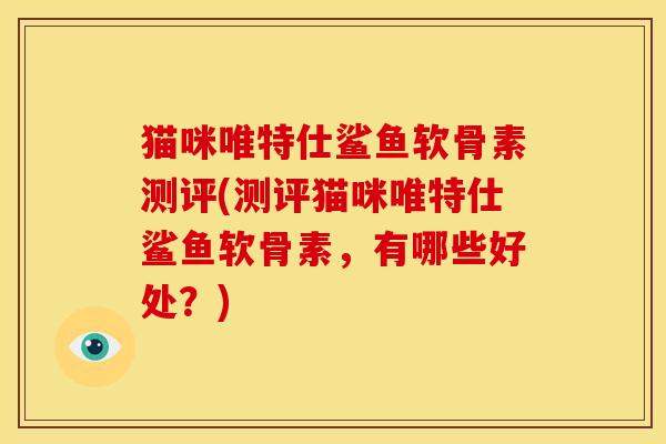 猫咪唯特仕鲨鱼软骨素测评(测评猫咪唯特仕鲨鱼软骨素，有哪些好处？)
