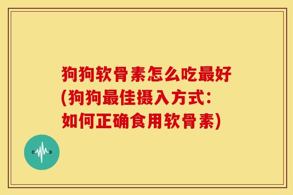 狗狗软骨素怎么吃最好(狗狗最佳摄入方式：如何正确食用软骨素)